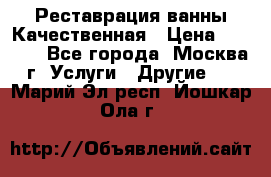 Реставрация ванны Качественная › Цена ­ 3 333 - Все города, Москва г. Услуги » Другие   . Марий Эл респ.,Йошкар-Ола г.